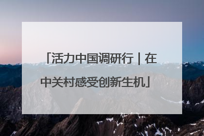 活力中国调研行｜在中关村感受创新生机