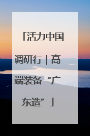 活力中国调研行｜高端装备“广东造”