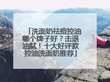 洗面奶祛痘控油哪个牌子好？击退油腻！十大好评款控油洗面奶推荐