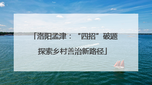 洛阳孟津：“四招”破题 探索乡村善治新路径
