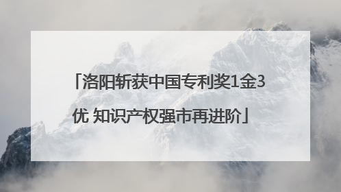 洛阳斩获中国专利奖1金3优 知识产权强市再进阶