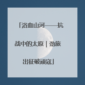 浴血山河——抗战中的太原｜劲旅出征破顽寇