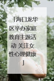 海口龙华区举办家庭教育主题活动 关注女性心理健康