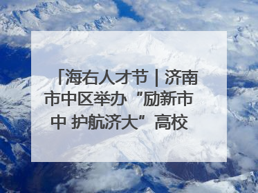 海右人才节｜济南市中区举办“励新市中 护航济大”高校行专场活动暨“青年人才 乐享市中”品牌推介会