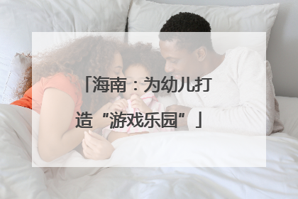 海南：为幼儿打造“游戏乐园”
