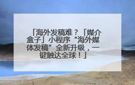 海外发稿难？「媒介盒子」小程序“海外媒体发稿”全新升级，一键触达全球！