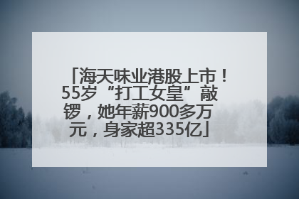 海天味业港股上市！55岁“打工女皇”敲锣，她年薪900多万元，身家超335亿