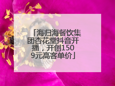 海归海餐饮集团杏花堂抖音开播，开创1509元高客单价