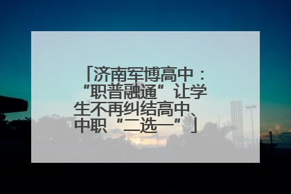 济南军博高中：“职普融通”让学生不再纠结高中、中职“二选一”