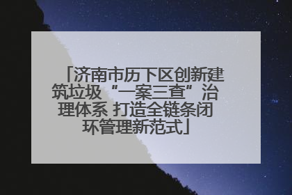 济南市历下区创新建筑垃圾“一案三查”治理体系 打造全链条闭环管理新范式
