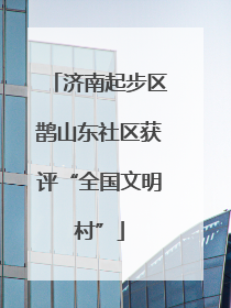 济南起步区鹊山东社区获评“全国文明村”