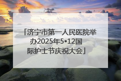济宁市第一人民医院举办2025年5•12国际护士节庆祝大会