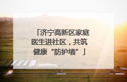 济宁高新区家庭医生进社区，共筑健康“防护墙”