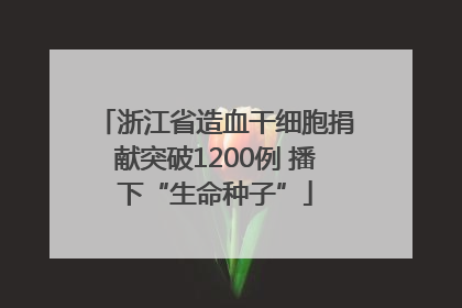 浙江省造血干细胞捐献突破1200例 播下“生命种子”