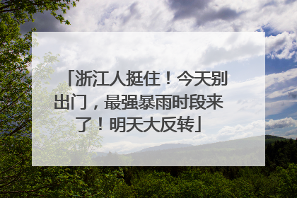 浙江人挺住！今天别出门，最强暴雨时段来了！明天大反转