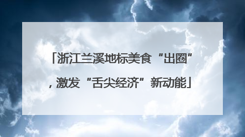 浙江兰溪地标美食“出圈”，激发“舌尖经济”新动能