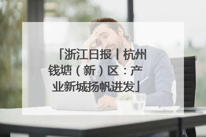 浙江日报丨杭州钱塘（新）区：产业新城扬帆进发