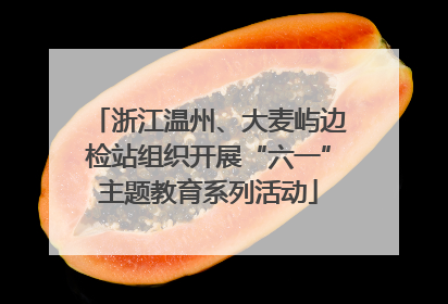 浙江温州、大麦屿边检站组织开展“六一”主题教育系列活动