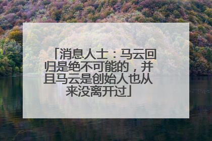 消息人士：马云回归是绝不可能的，并且马云是创始人也从来没离开过