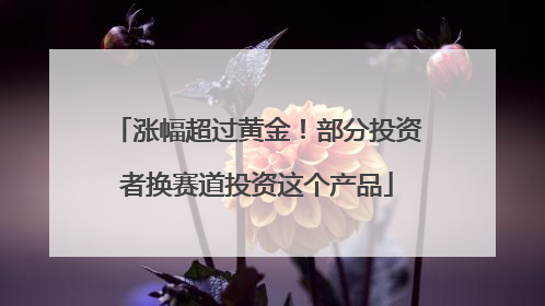 涨幅超过黄金！部分投资者换赛道投资这个产品
