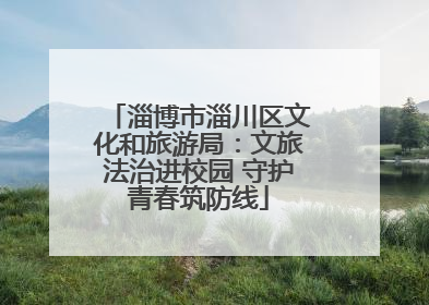 淄博市淄川区文化和旅游局：文旅法治进校园 守护青春筑防线