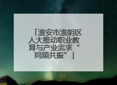 淮安市淮阴区人大推动职业教育与产业需求“同频共振”