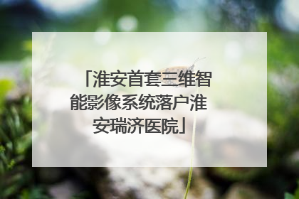 淮安首套三维智能影像系统落户淮安瑞济医院