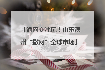 渔网变潮玩！山东滨州“撒网”全球市场