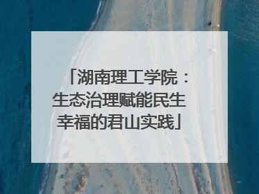 湖南理工学院：生态治理赋能民生幸福的君山实践