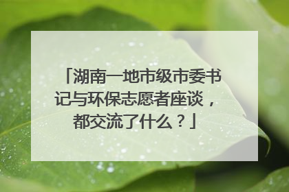 湖南一地市级市委书记与环保志愿者座谈，都交流了什么？