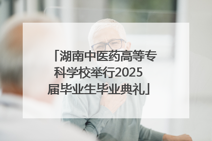 湖南中医药高等专科学校举行2025届毕业生毕业典礼