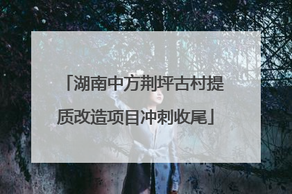 湖南中方荆坪古村提质改造项目冲刺收尾