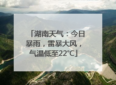 湖南天气：今日暴雨，雷暴大风，气温低至22℃