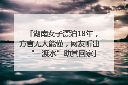 湖南女子漂泊18年，方言无人能懂，网友听出“一渡水”助其回家