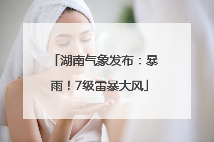 湖南气象发布：暴雨！7级雷暴大风