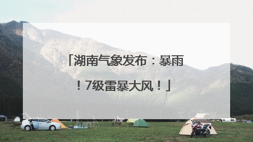 湖南气象发布：暴雨！7级雷暴大风！
