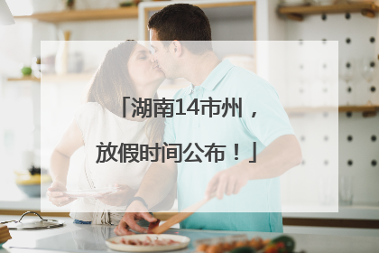 湖南14市州，放假时间公布！