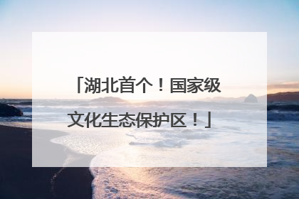 湖北首个！国家级文化生态保护区！