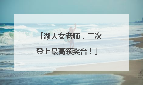 湖大女老师，三次登上最高领奖台！