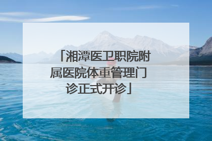 湘潭医卫职院附属医院体重管理门诊正式开诊