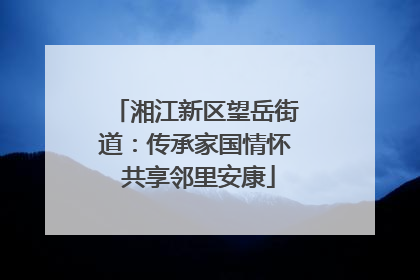 湘江新区望岳街道：传承家国情怀 共享邻里安康