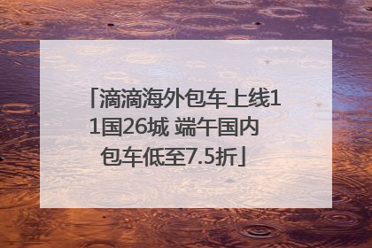 滴滴海外包车上线11国26城 端午国内包车低至7.5折