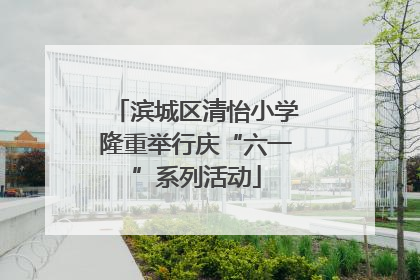 滨城区清怡小学隆重举行庆“六一”系列活动