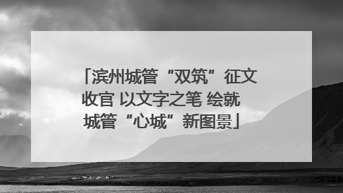 滨州城管“双筑”征文收官 以文字之笔 绘就城管“心城”新图景