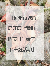 滨州市城管局开展“我们的节日”端午节主题活动