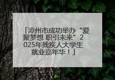 漳州市成功举办“爱聚梦想 职引未来”2025年残疾人大学生就业嘉年华！