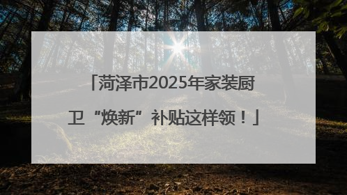 菏泽市2025年家装厨卫“焕新”补贴这样领！