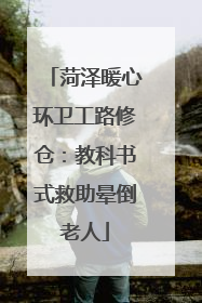 菏泽暖心环卫工路修仓：教科书式救助晕倒老人