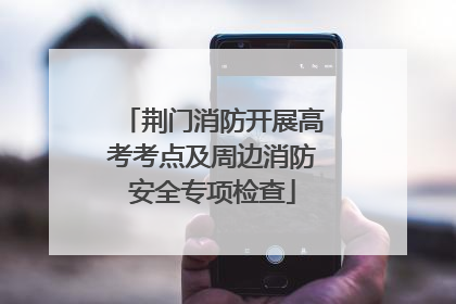 荆门消防开展高考考点及周边消防安全专项检查