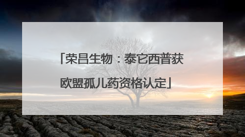 荣昌生物：泰它西普获欧盟孤儿药资格认定